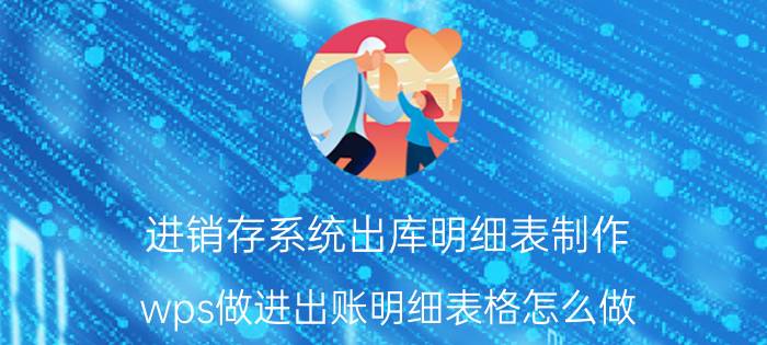 进销存系统出库明细表制作 wps做进出账明细表格怎么做？